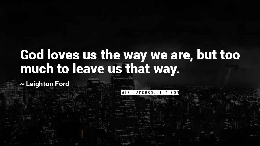Leighton Ford Quotes: God loves us the way we are, but too much to leave us that way.
