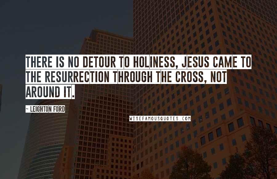 Leighton Ford Quotes: There is no detour to holiness, Jesus came to the resurrection through the cross, not around it.