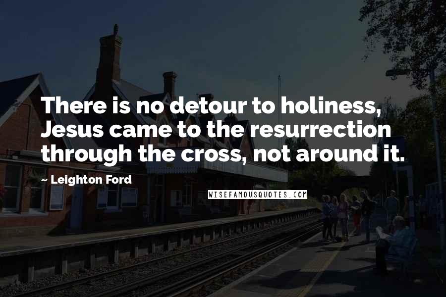 Leighton Ford Quotes: There is no detour to holiness, Jesus came to the resurrection through the cross, not around it.