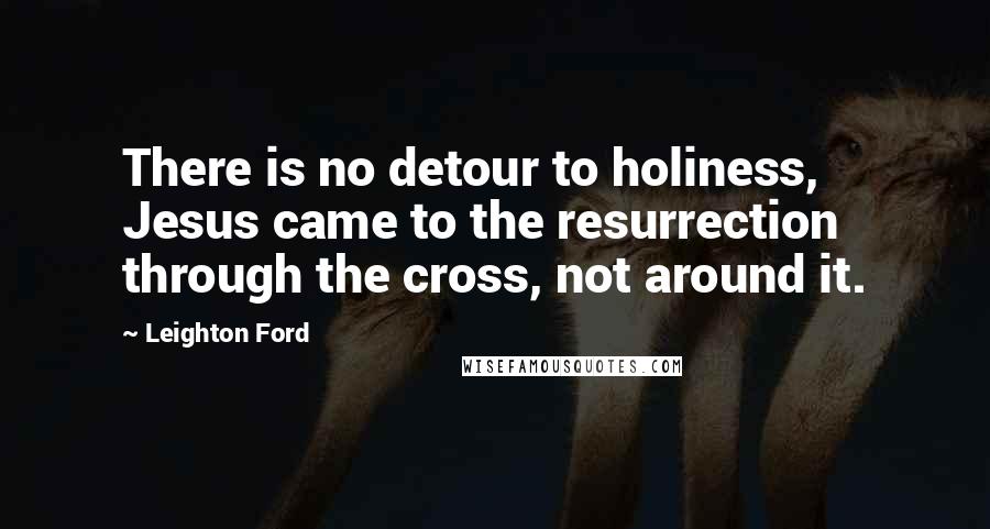 Leighton Ford Quotes: There is no detour to holiness, Jesus came to the resurrection through the cross, not around it.