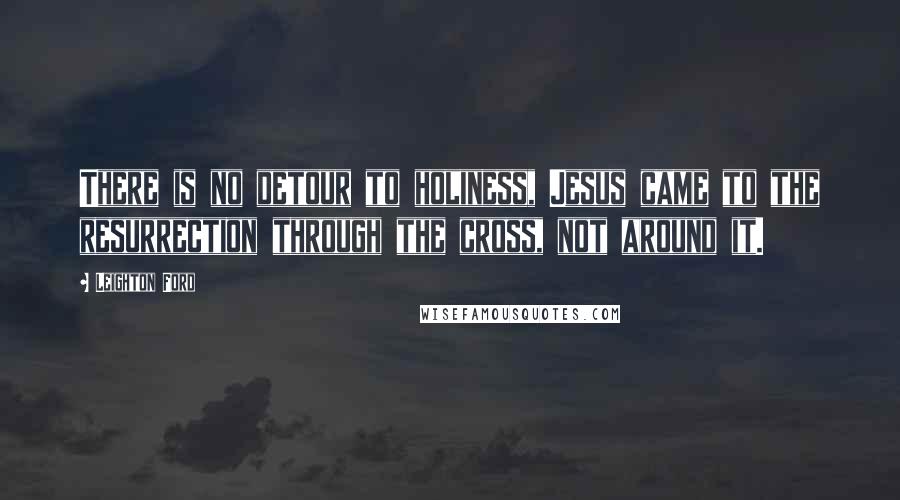 Leighton Ford Quotes: There is no detour to holiness, Jesus came to the resurrection through the cross, not around it.