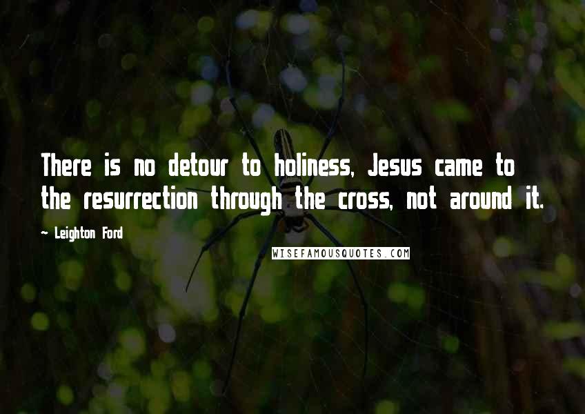 Leighton Ford Quotes: There is no detour to holiness, Jesus came to the resurrection through the cross, not around it.