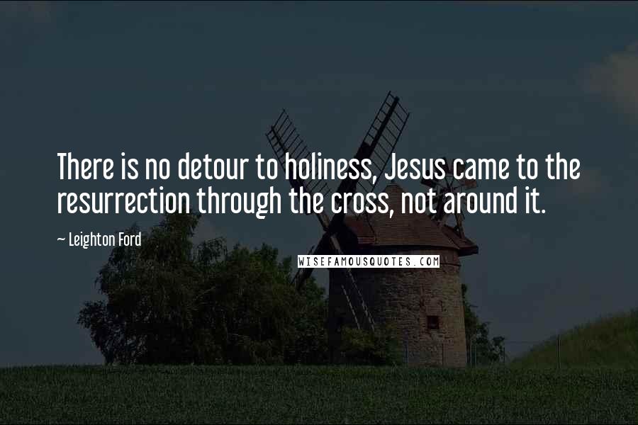 Leighton Ford Quotes: There is no detour to holiness, Jesus came to the resurrection through the cross, not around it.