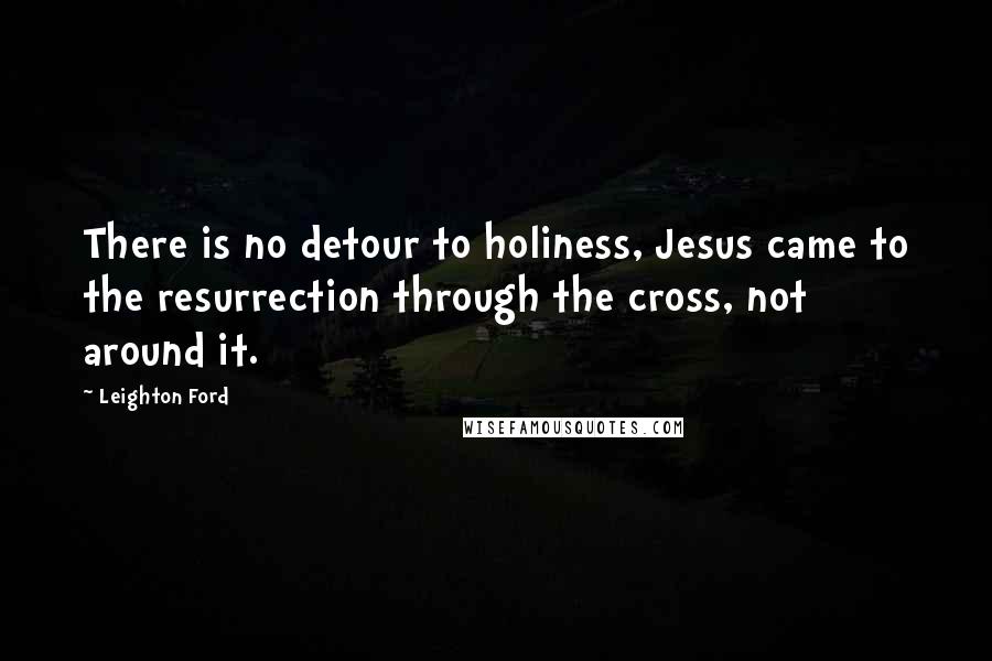 Leighton Ford Quotes: There is no detour to holiness, Jesus came to the resurrection through the cross, not around it.