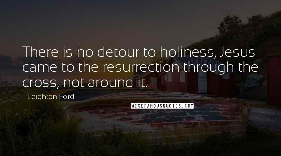 Leighton Ford Quotes: There is no detour to holiness, Jesus came to the resurrection through the cross, not around it.