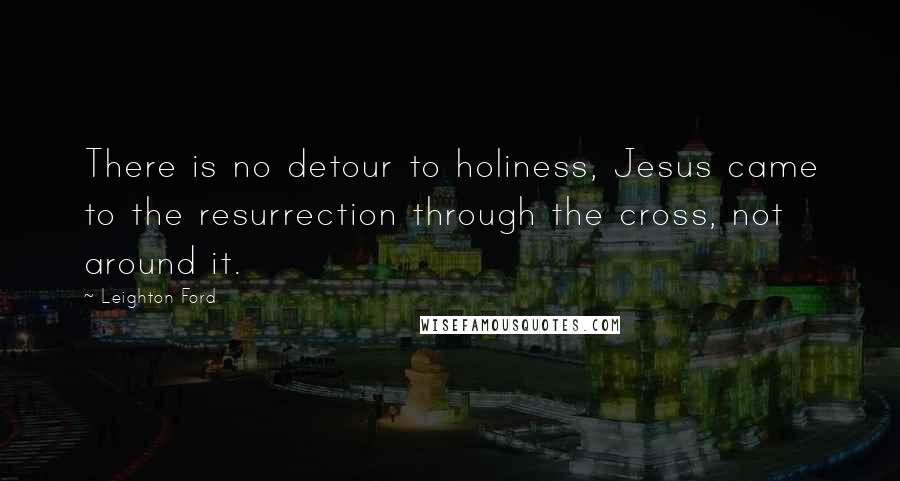 Leighton Ford Quotes: There is no detour to holiness, Jesus came to the resurrection through the cross, not around it.