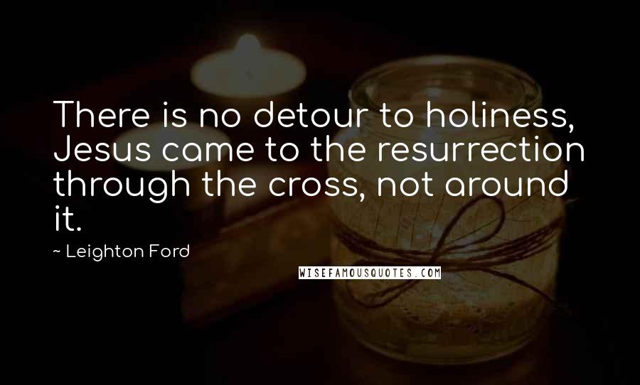 Leighton Ford Quotes: There is no detour to holiness, Jesus came to the resurrection through the cross, not around it.