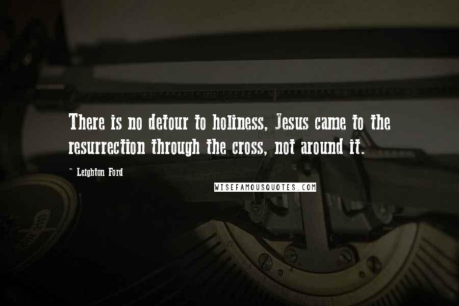 Leighton Ford Quotes: There is no detour to holiness, Jesus came to the resurrection through the cross, not around it.