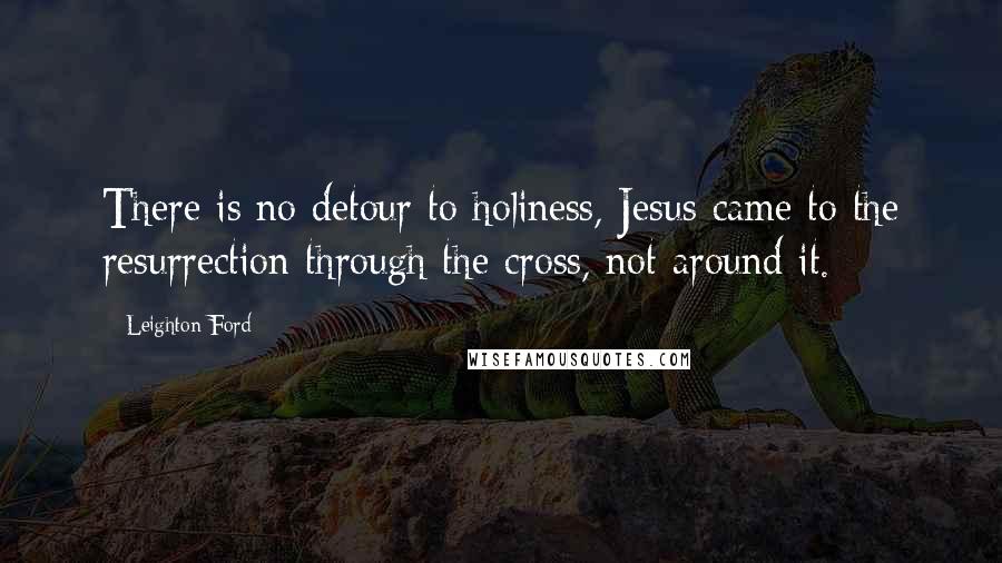 Leighton Ford Quotes: There is no detour to holiness, Jesus came to the resurrection through the cross, not around it.