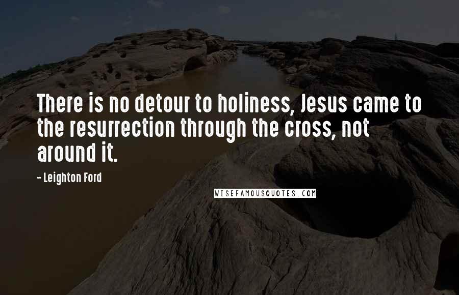 Leighton Ford Quotes: There is no detour to holiness, Jesus came to the resurrection through the cross, not around it.