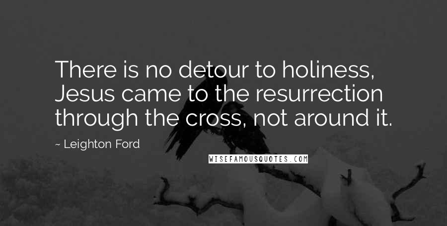 Leighton Ford Quotes: There is no detour to holiness, Jesus came to the resurrection through the cross, not around it.