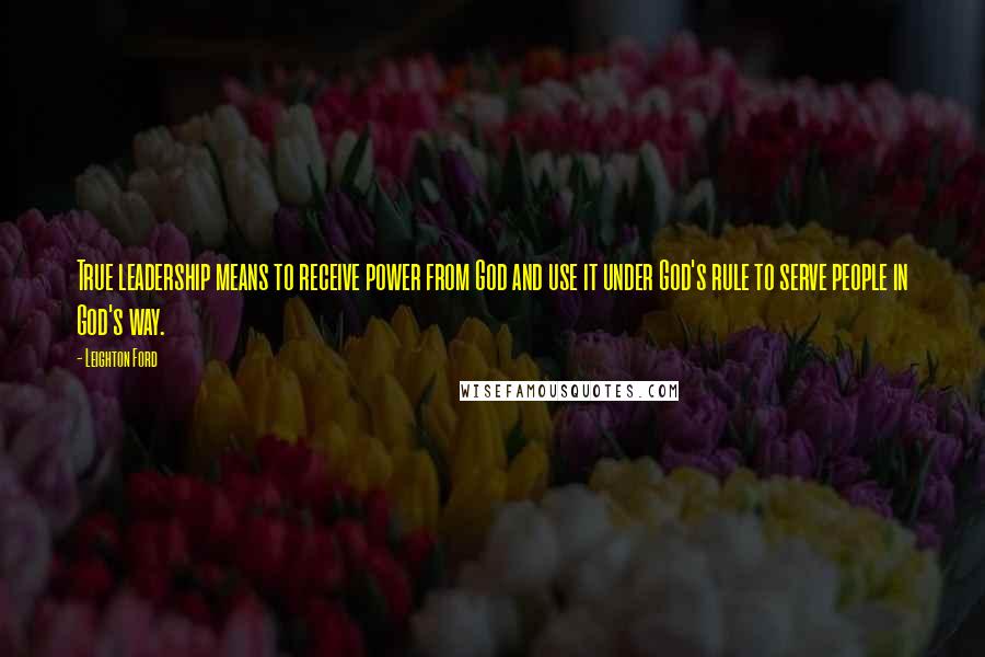 Leighton Ford Quotes: True leadership means to receive power from God and use it under God's rule to serve people in God's way.