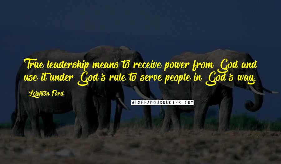 Leighton Ford Quotes: True leadership means to receive power from God and use it under God's rule to serve people in God's way.