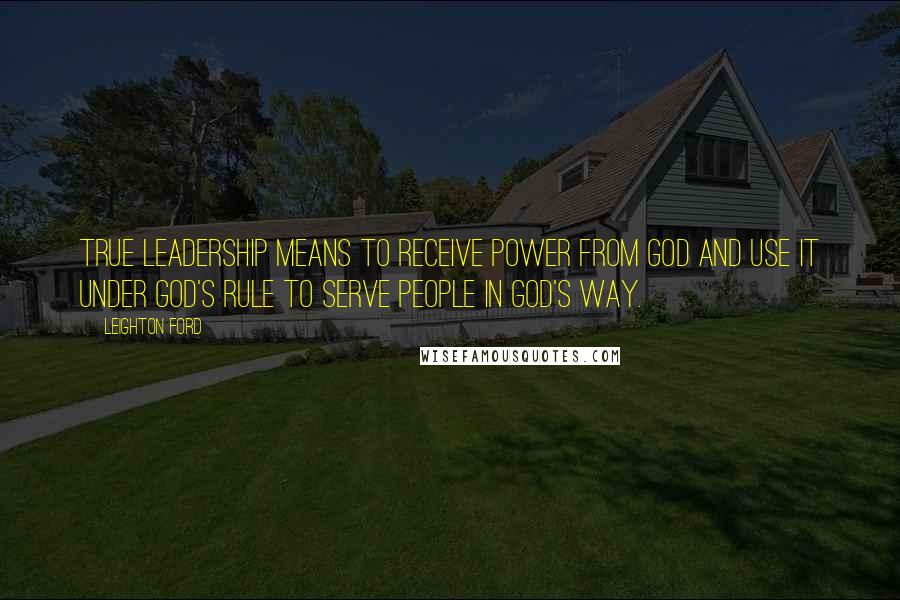 Leighton Ford Quotes: True leadership means to receive power from God and use it under God's rule to serve people in God's way.