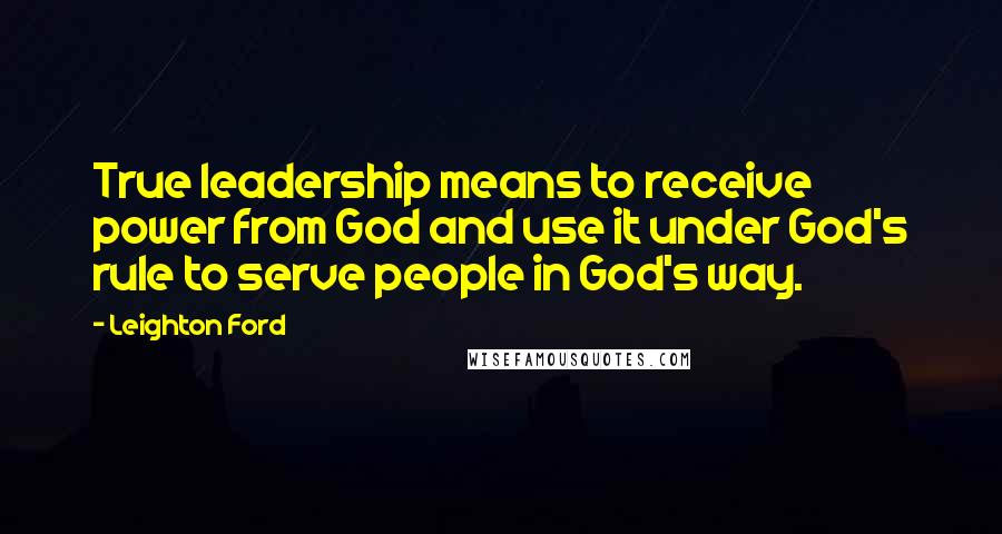 Leighton Ford Quotes: True leadership means to receive power from God and use it under God's rule to serve people in God's way.