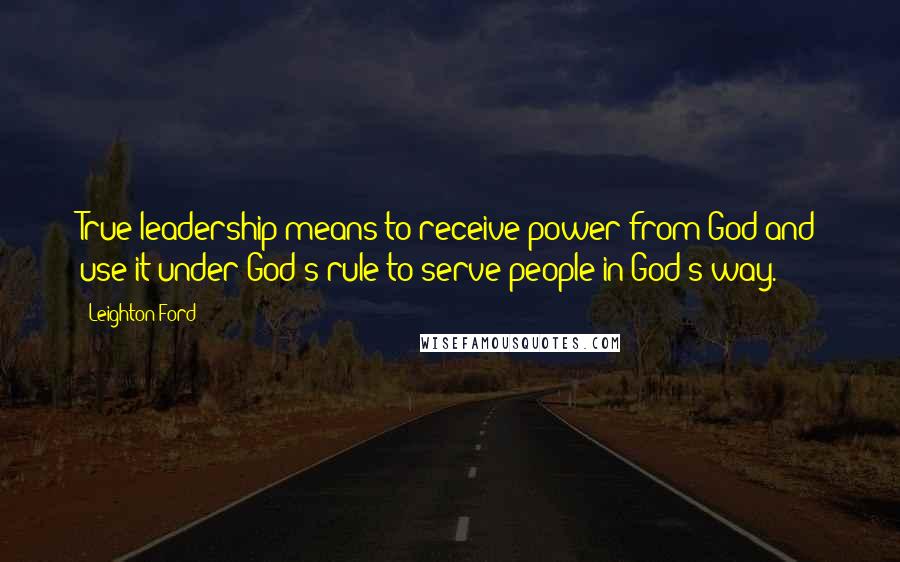 Leighton Ford Quotes: True leadership means to receive power from God and use it under God's rule to serve people in God's way.