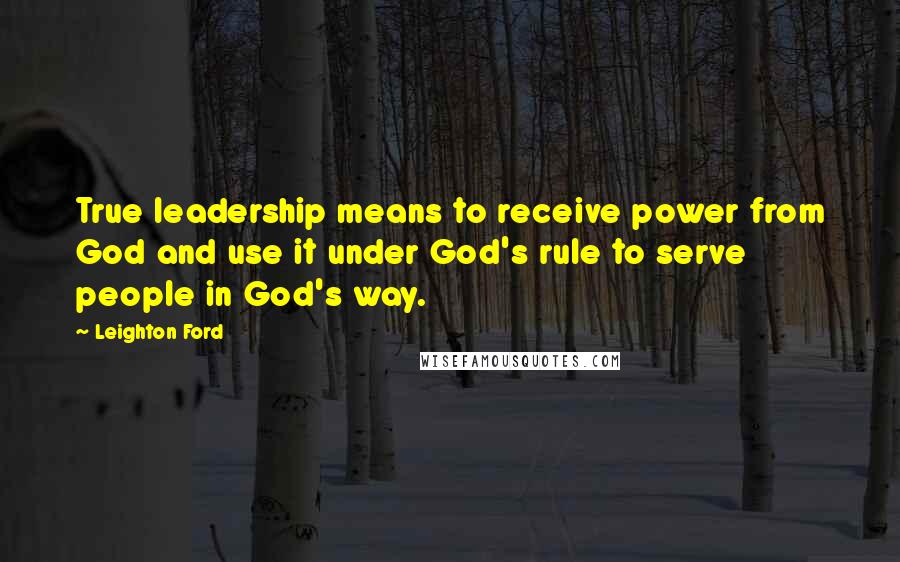 Leighton Ford Quotes: True leadership means to receive power from God and use it under God's rule to serve people in God's way.