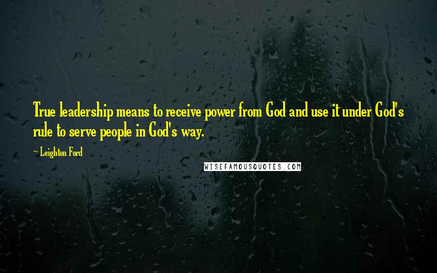 Leighton Ford Quotes: True leadership means to receive power from God and use it under God's rule to serve people in God's way.