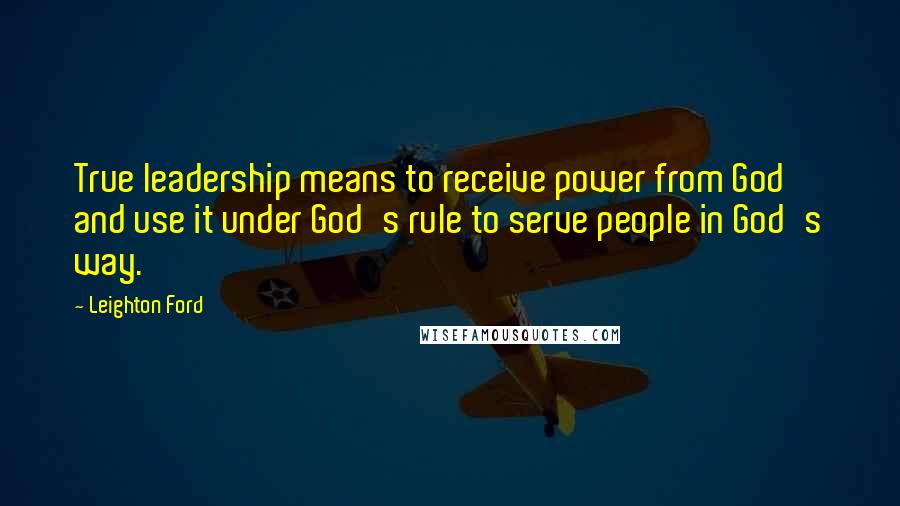 Leighton Ford Quotes: True leadership means to receive power from God and use it under God's rule to serve people in God's way.