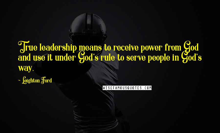 Leighton Ford Quotes: True leadership means to receive power from God and use it under God's rule to serve people in God's way.