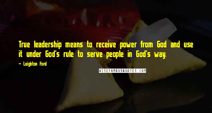 Leighton Ford Quotes: True leadership means to receive power from God and use it under God's rule to serve people in God's way.