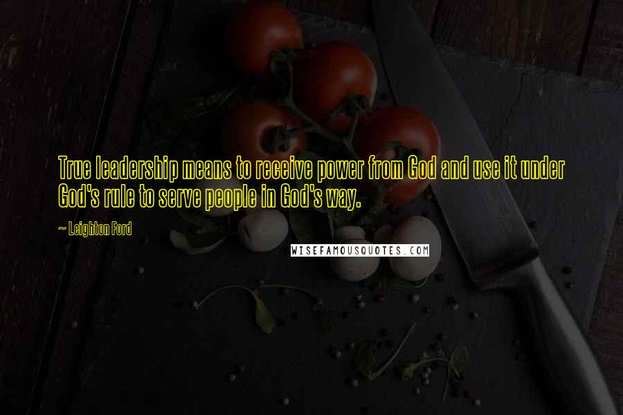 Leighton Ford Quotes: True leadership means to receive power from God and use it under God's rule to serve people in God's way.
