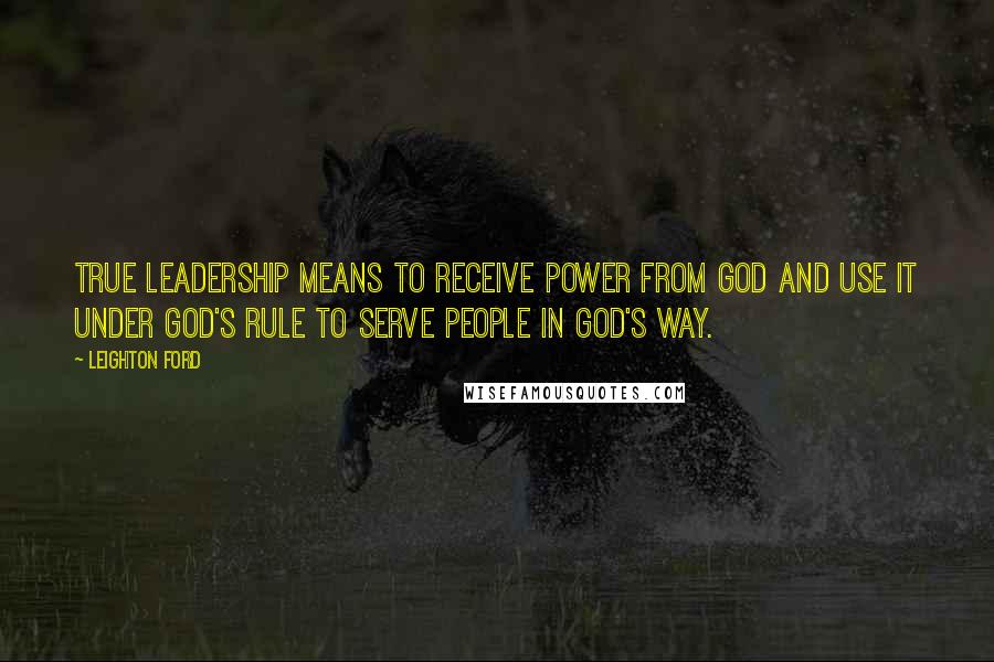 Leighton Ford Quotes: True leadership means to receive power from God and use it under God's rule to serve people in God's way.