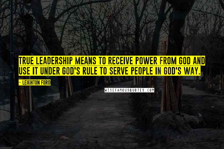 Leighton Ford Quotes: True leadership means to receive power from God and use it under God's rule to serve people in God's way.