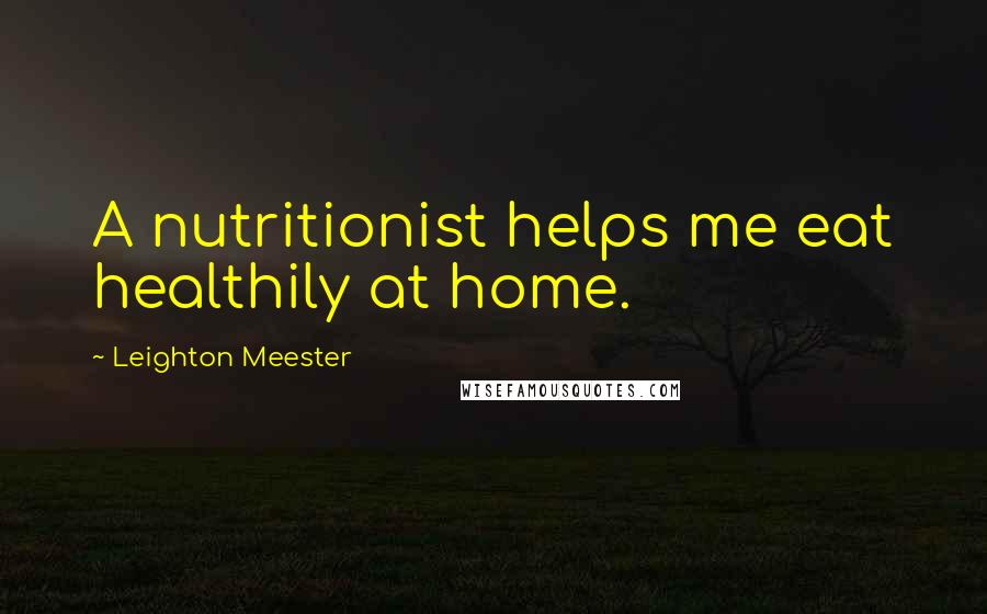 Leighton Meester Quotes: A nutritionist helps me eat healthily at home.