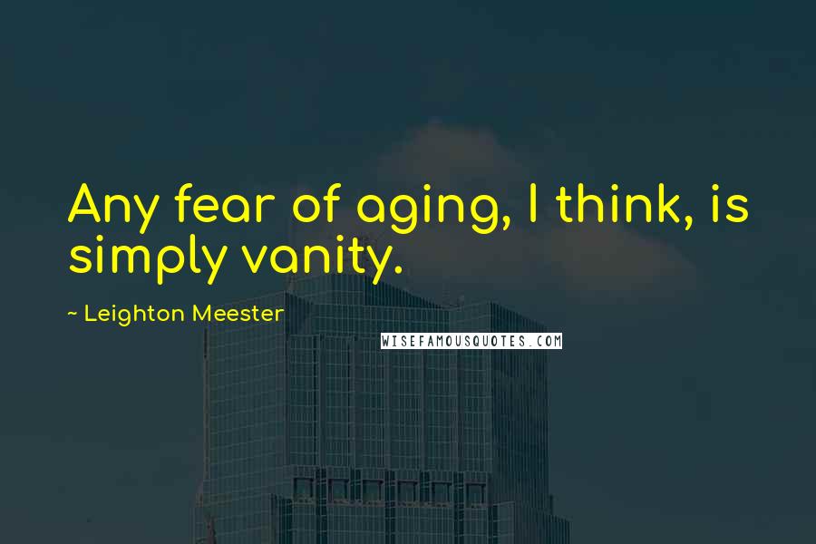 Leighton Meester Quotes: Any fear of aging, I think, is simply vanity.