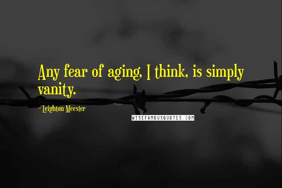 Leighton Meester Quotes: Any fear of aging, I think, is simply vanity.