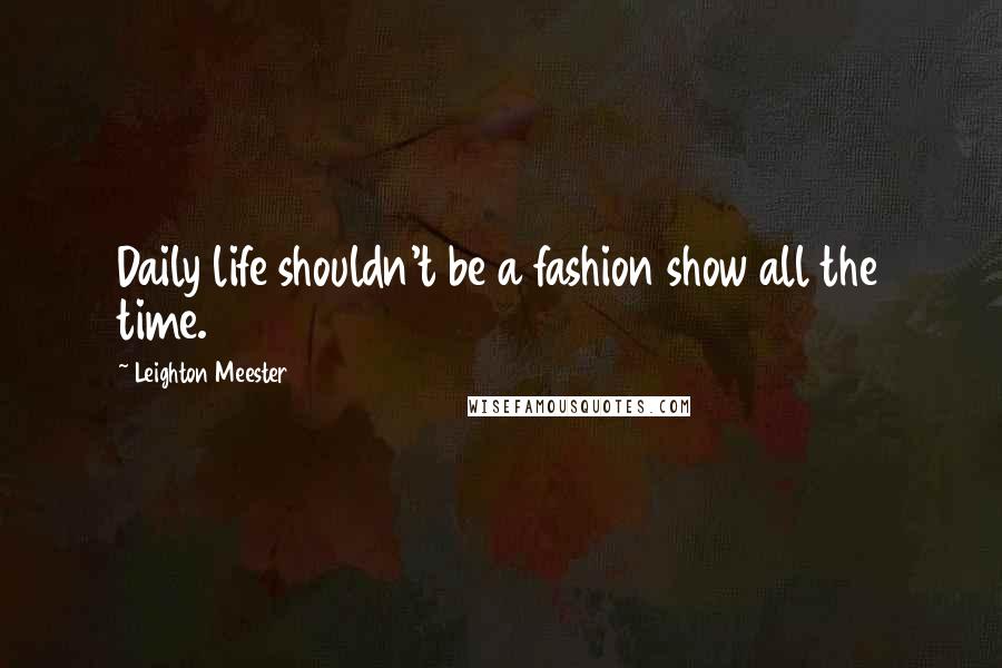 Leighton Meester Quotes: Daily life shouldn't be a fashion show all the time.