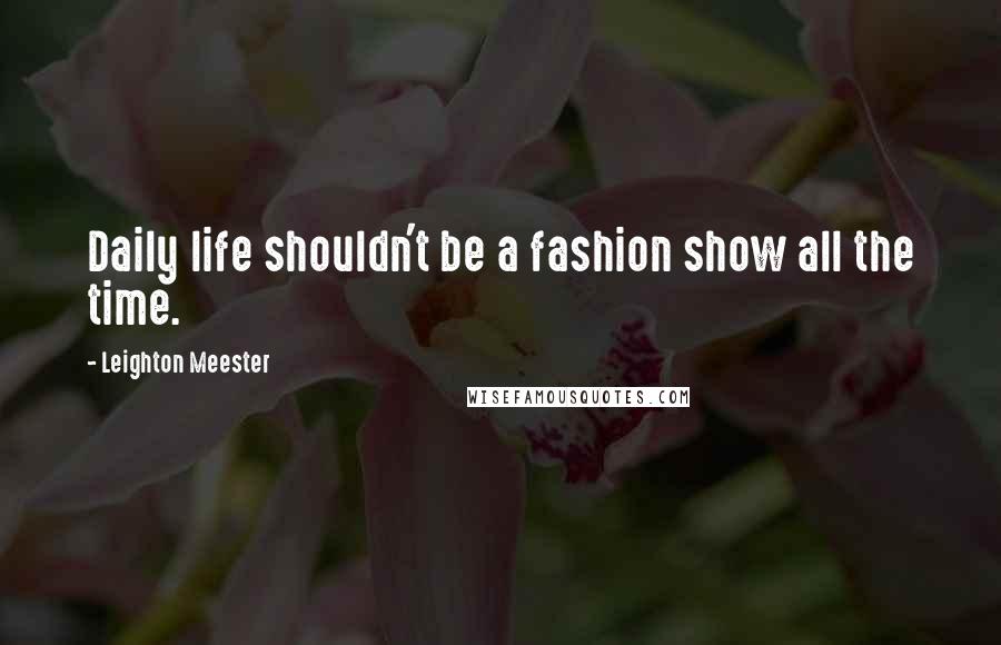 Leighton Meester Quotes: Daily life shouldn't be a fashion show all the time.