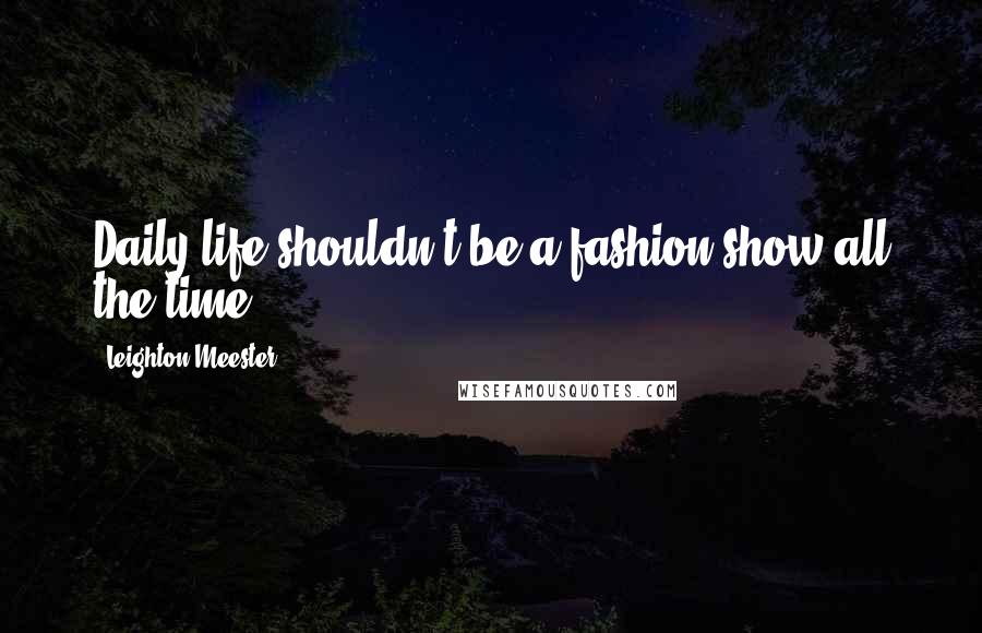 Leighton Meester Quotes: Daily life shouldn't be a fashion show all the time.