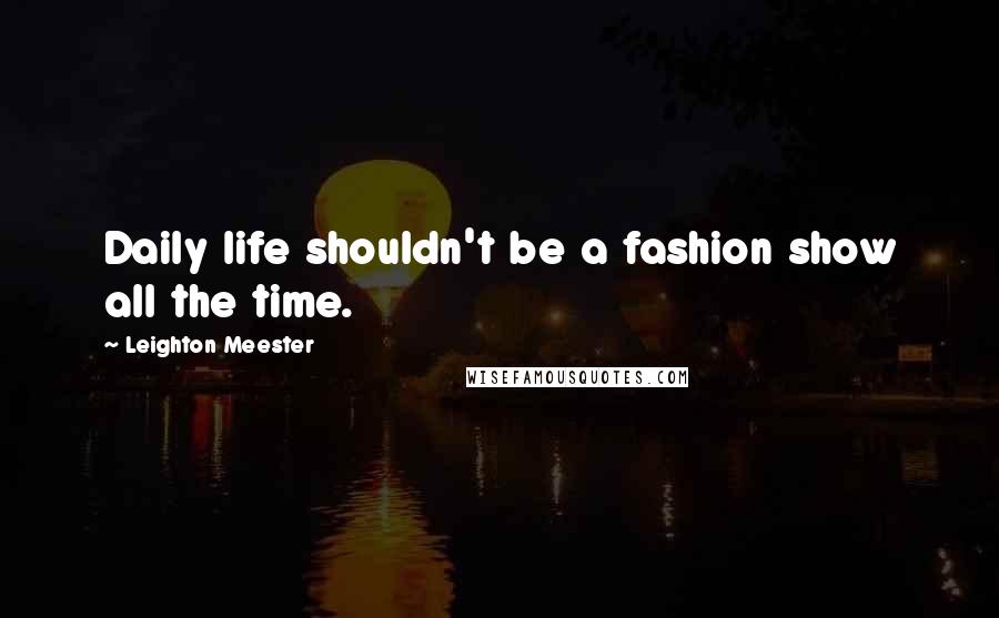 Leighton Meester Quotes: Daily life shouldn't be a fashion show all the time.