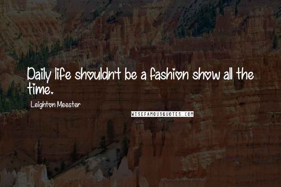 Leighton Meester Quotes: Daily life shouldn't be a fashion show all the time.