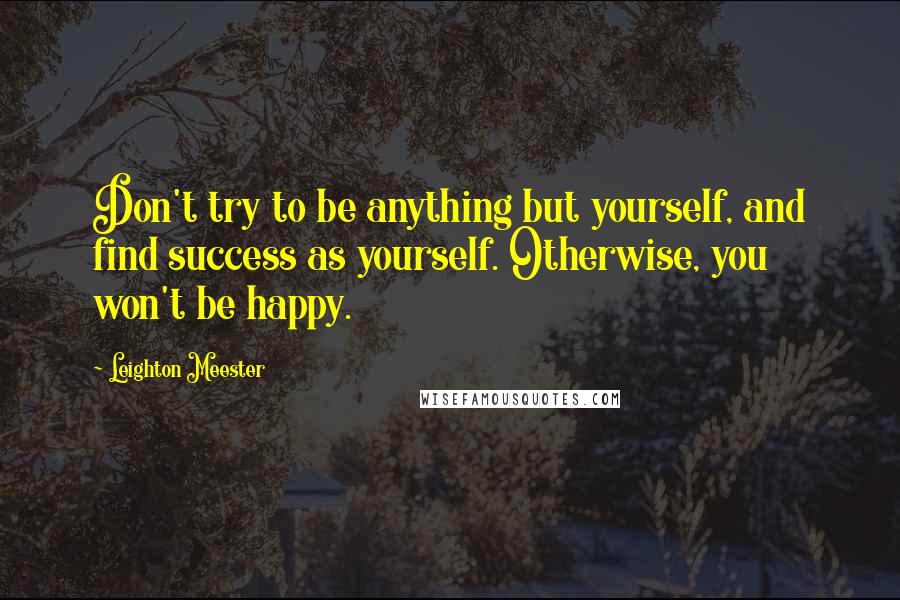 Leighton Meester Quotes: Don't try to be anything but yourself, and find success as yourself. Otherwise, you won't be happy.