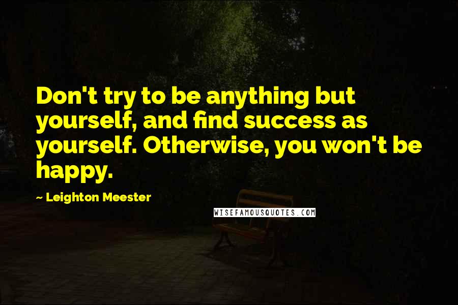 Leighton Meester Quotes: Don't try to be anything but yourself, and find success as yourself. Otherwise, you won't be happy.