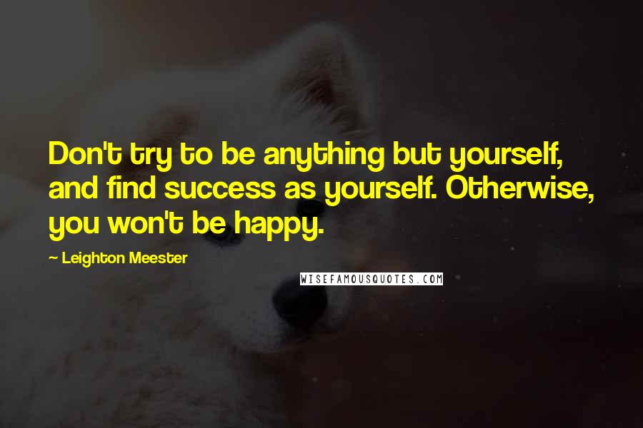 Leighton Meester Quotes: Don't try to be anything but yourself, and find success as yourself. Otherwise, you won't be happy.