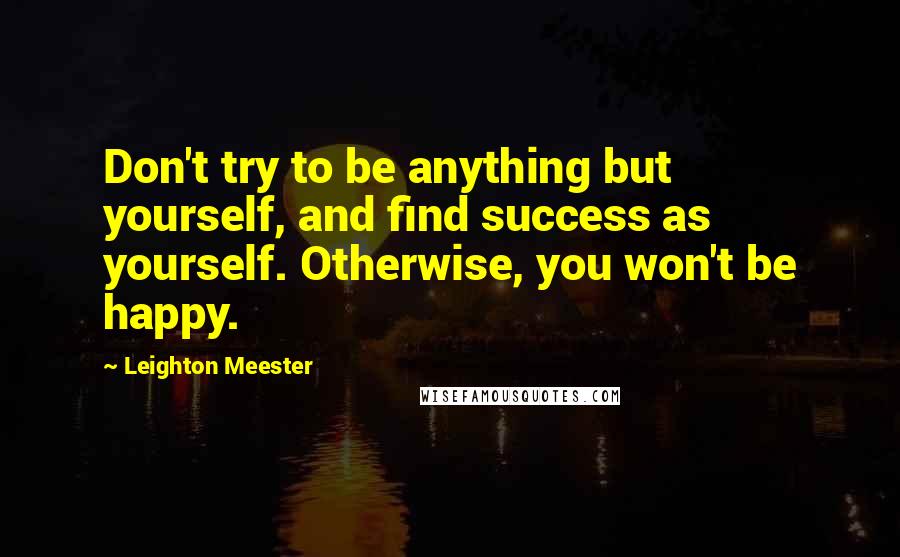 Leighton Meester Quotes: Don't try to be anything but yourself, and find success as yourself. Otherwise, you won't be happy.