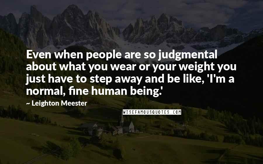 Leighton Meester Quotes: Even when people are so judgmental about what you wear or your weight you just have to step away and be like, 'I'm a normal, fine human being.'