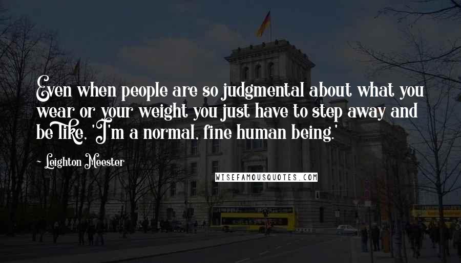 Leighton Meester Quotes: Even when people are so judgmental about what you wear or your weight you just have to step away and be like, 'I'm a normal, fine human being.'