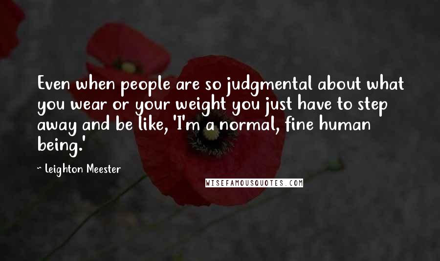 Leighton Meester Quotes: Even when people are so judgmental about what you wear or your weight you just have to step away and be like, 'I'm a normal, fine human being.'