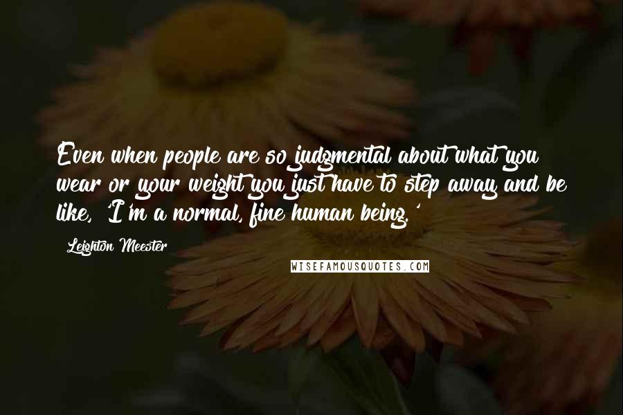 Leighton Meester Quotes: Even when people are so judgmental about what you wear or your weight you just have to step away and be like, 'I'm a normal, fine human being.'