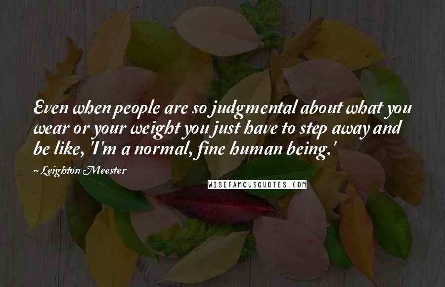 Leighton Meester Quotes: Even when people are so judgmental about what you wear or your weight you just have to step away and be like, 'I'm a normal, fine human being.'