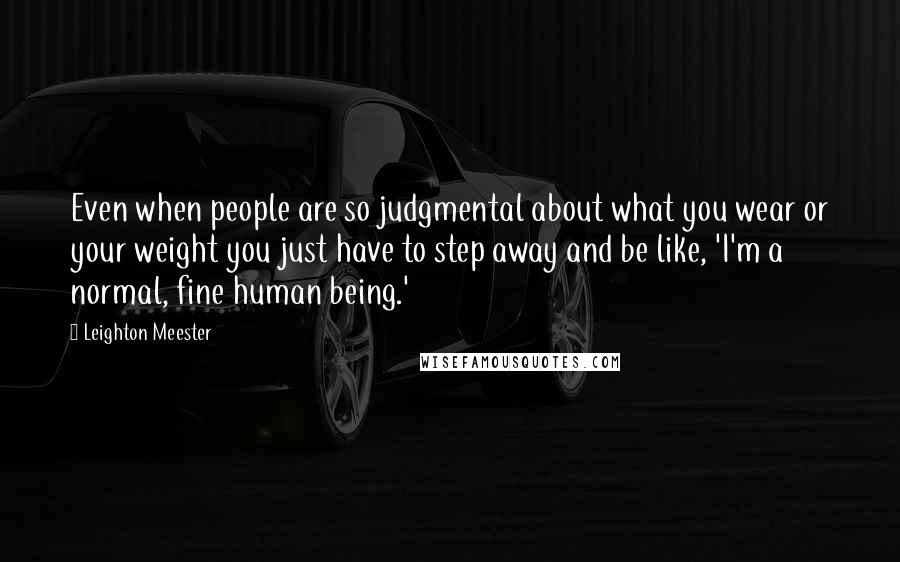 Leighton Meester Quotes: Even when people are so judgmental about what you wear or your weight you just have to step away and be like, 'I'm a normal, fine human being.'