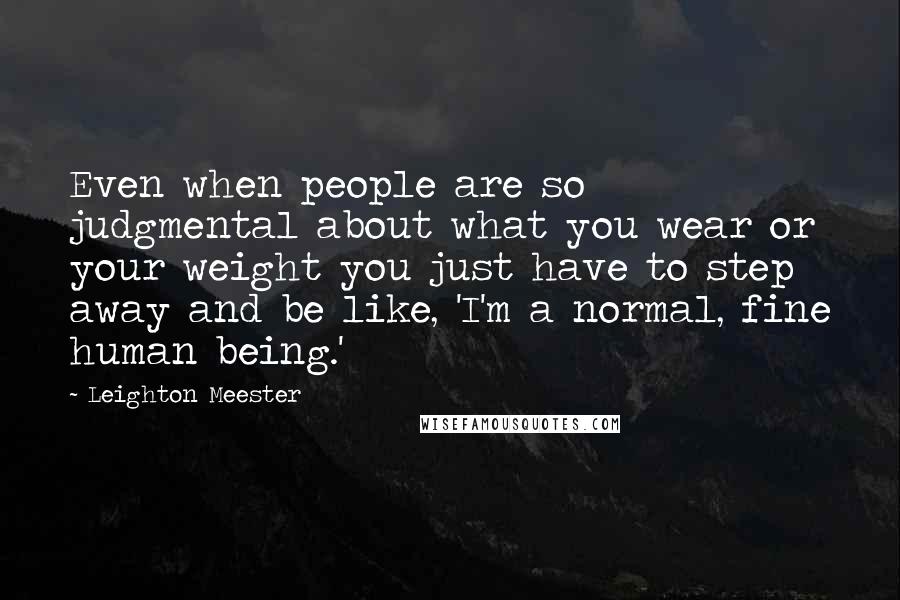 Leighton Meester Quotes: Even when people are so judgmental about what you wear or your weight you just have to step away and be like, 'I'm a normal, fine human being.'