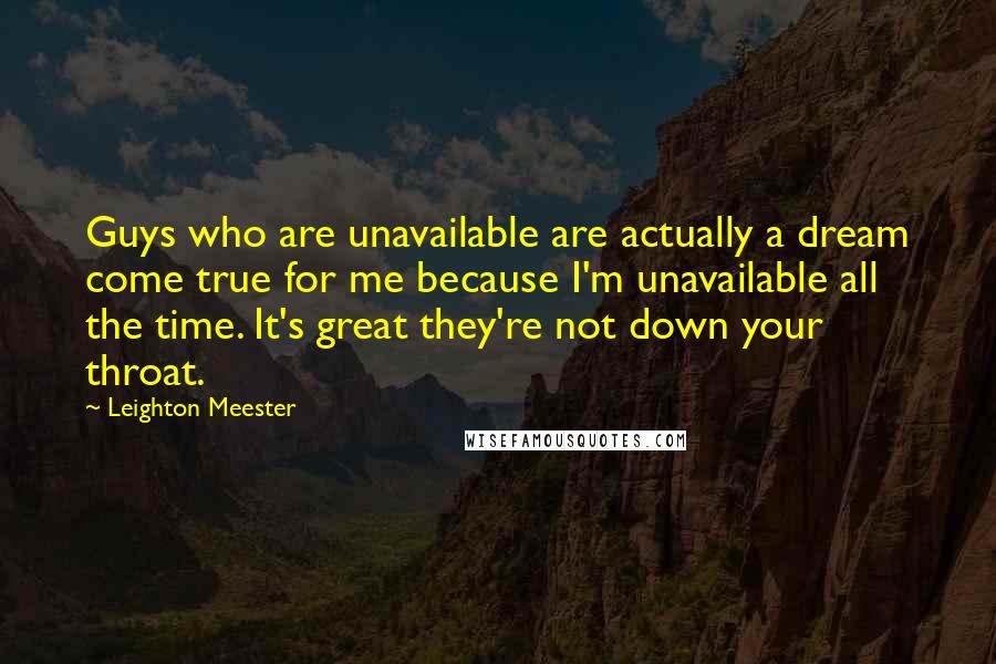 Leighton Meester Quotes: Guys who are unavailable are actually a dream come true for me because I'm unavailable all the time. It's great they're not down your throat.