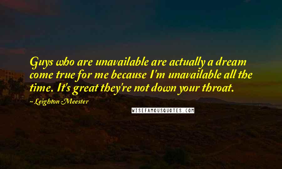 Leighton Meester Quotes: Guys who are unavailable are actually a dream come true for me because I'm unavailable all the time. It's great they're not down your throat.