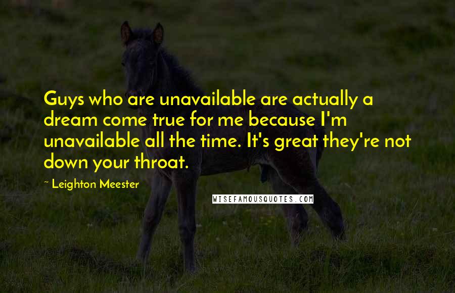 Leighton Meester Quotes: Guys who are unavailable are actually a dream come true for me because I'm unavailable all the time. It's great they're not down your throat.